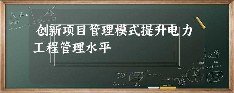 创新项目管理模式提升电力工程管理水平 创新项目管理模式提升电力工程管理水平