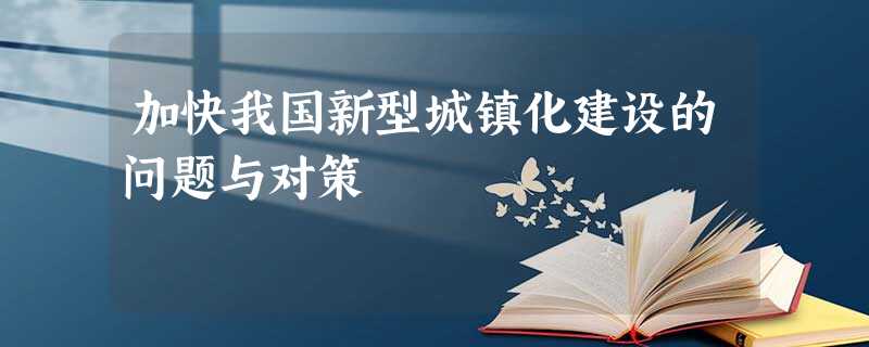 加快我国新型城镇化建设的问题与对策 加快我国新型城镇化建设的问题与对策