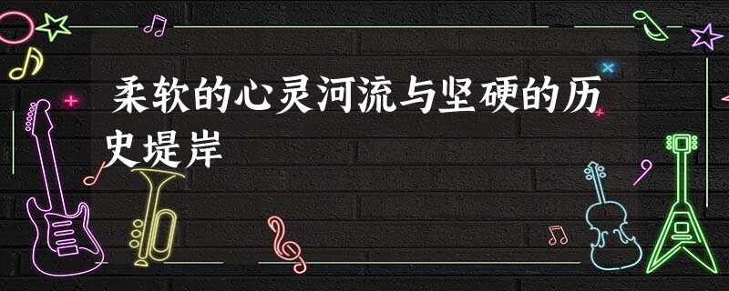 柔软的心灵河流与坚硬的历史堤岸 柔软的心灵河流与坚硬的历史堤岸