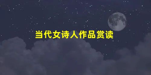 当代女诗人作品赏读 当代女诗人作品赏读