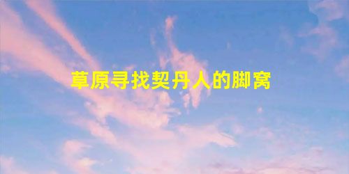 草原寻找契丹人的脚窝 草原寻找契丹人的脚窝