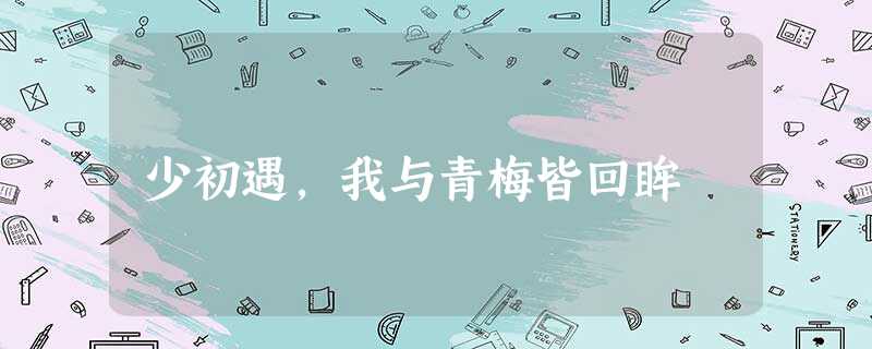 少初遇,我与青梅皆回眸 少初遇,我与青梅皆回眸