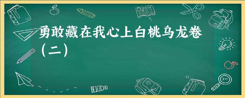 勇敢藏在我心上白桃乌龙卷(二) 勇敢藏在我心上白桃乌龙卷(二)