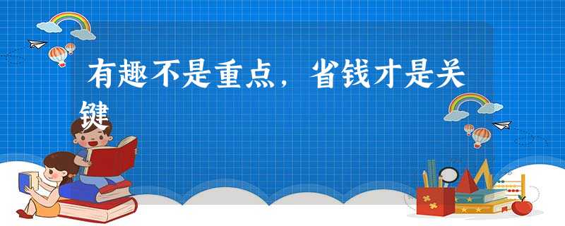 有趣不是重点,省钱才是关键 有趣不是重点,省钱才是关键