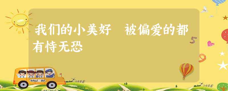我们的小美好 被偏爱的都有恃无恐 我们的小美好 被偏爱的都有恃无恐