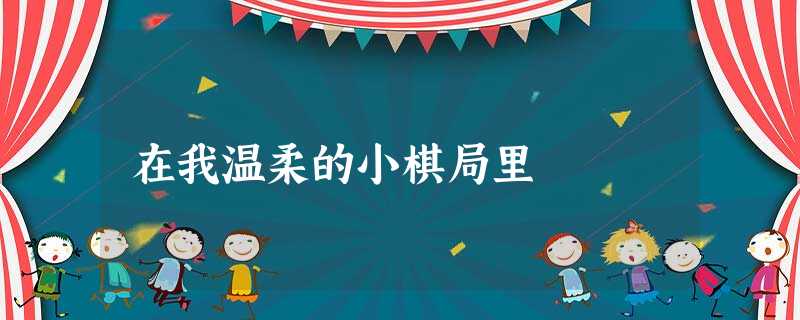在我温柔的小棋局里 在我温柔的小棋局里