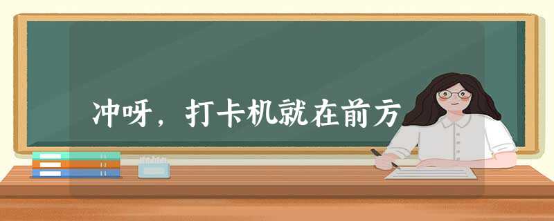 冲呀,打卡机就在前方 冲呀,打卡机就在前方