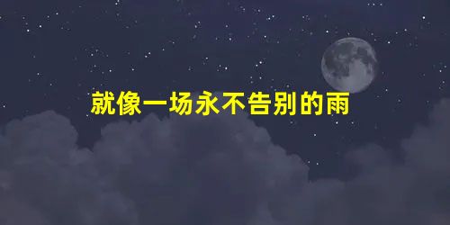 就像一场永不告别的雨 就像一场永不告别的雨