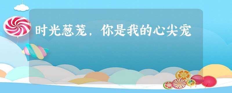 时光葱茏,你是我的心尖宠 时光葱茏,你是我的心尖宠