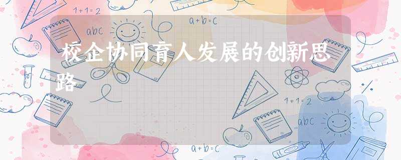 校企协同育人发展的创新思路 校企协同育人发展的创新思路