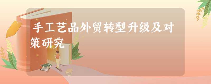 手工艺品外贸转型升级及对策研究 手工艺品外贸转型升级及对策研究