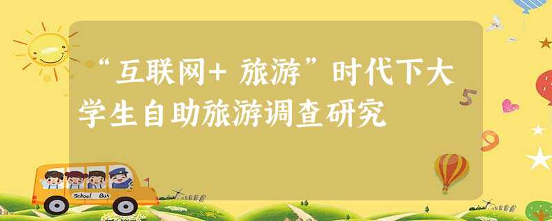 “互联网+旅游”时代下大学生自助旅游调查研究 “互联网+旅游”时代下大学生自助旅游调查研究