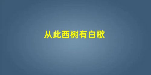 从此西树有白歌 从此西树有白歌
