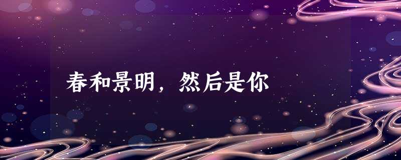 春和景明,然后是你 春和景明,然后是你