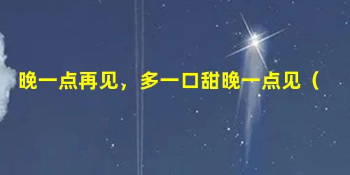 晚一点再见,多一口甜晚一点见(二) 晚一点再见,多一口甜晚一点见(二)