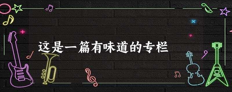 这是一篇有味道的专栏 这是一篇有味道的专栏