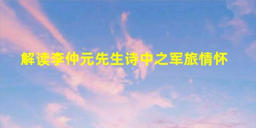 解读李仲元先生诗中之军旅情怀 解读李仲元先生诗中之军旅情怀