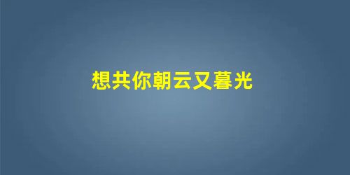 想共你朝云又暮光 想共你朝云又暮光