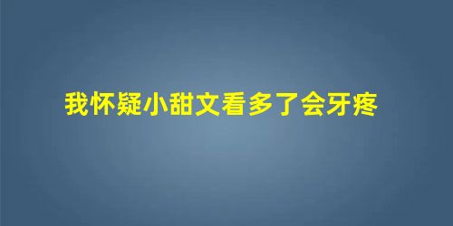 我怀疑小甜文看多了会牙疼 我怀疑小甜文看多了会牙疼