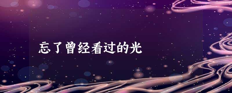 忘了曾经看过的光 忘了曾经看过的光