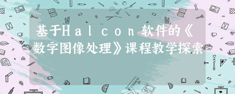 基于Halcon软件的《数字图像处理》课程教学探索 基于Halcon软件的《数字图像处理》课程教学探索