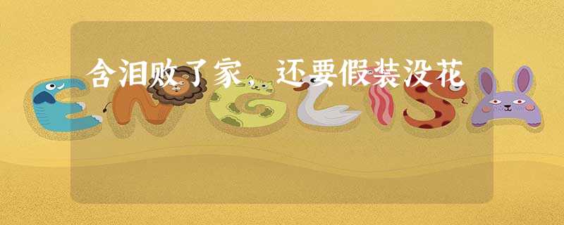 含泪败了家,还要假装没花 含泪败了家,还要假装没花