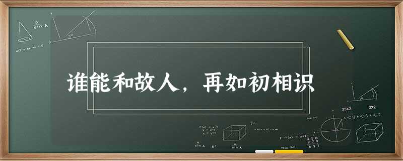谁能和故人,再如初相识 谁能和故人,再如初相识