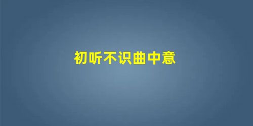 初听不识曲中意 初听不识曲中意
