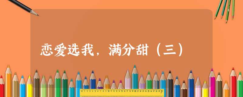 恋爱选我,满分甜(三) 恋爱选我,满分甜(三)