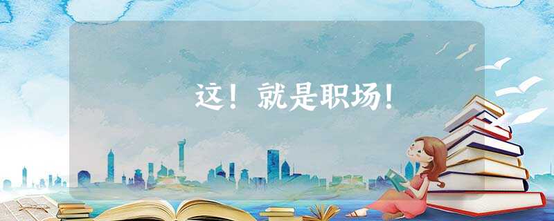 这!就是职场! 这!就是职场!