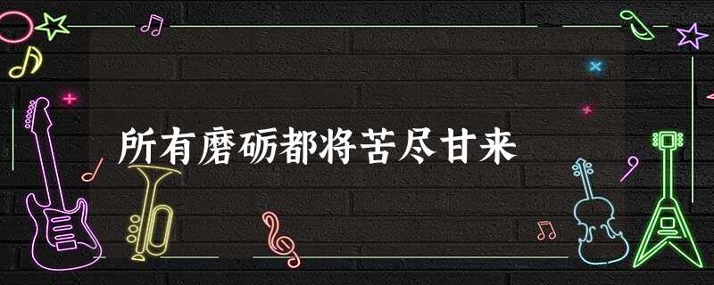 所有磨砺都将苦尽甘来 所有磨砺都将苦尽甘来