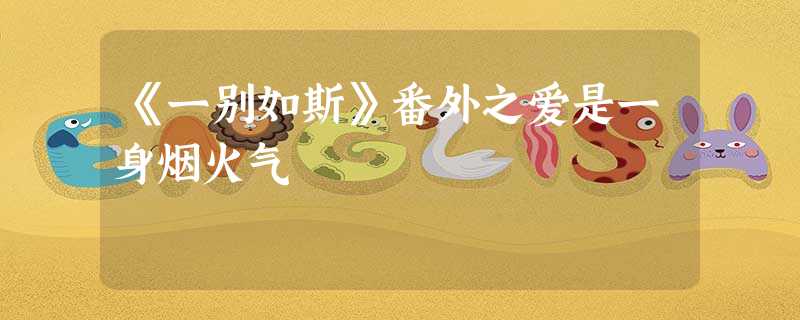 《一别如斯》番外之爱是一身烟火气 《一别如斯》番外之爱是一身烟火气