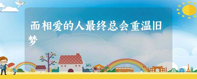 而相爱的人最终总会重温旧梦 而相爱的人最终总会重温旧梦