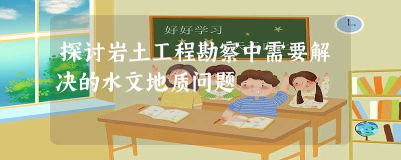探讨岩土工程勘察中需要解决的水文地质问题 探讨岩土工程勘察中需要解决的水文地质问题
