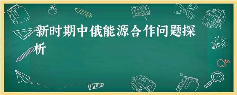 新时期中俄能源合作问题探析 新时期中俄能源合作问题探析