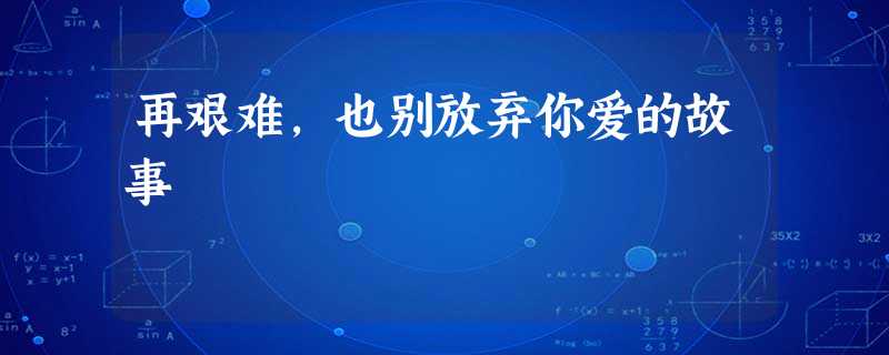 再艰难,也别放弃你爱的故事 再艰难,也别放弃你爱的故事