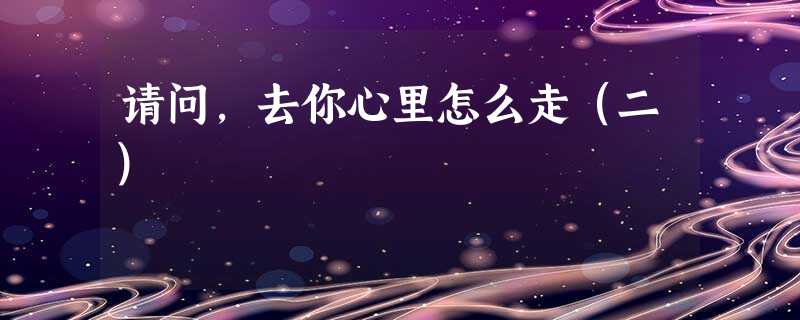 请问,去你心里怎么走(二) 请问,去你心里怎么走(二)