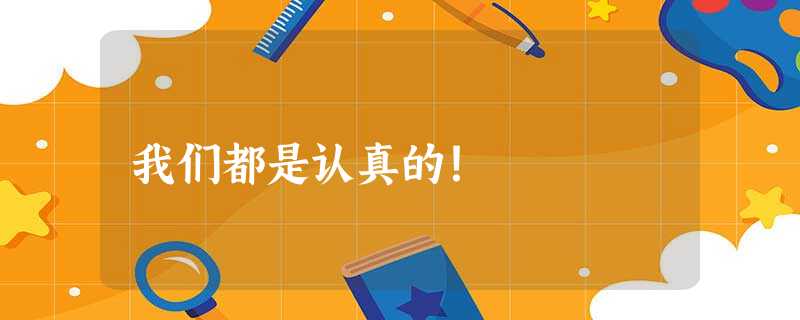 我们都是认真的! 我们都是认真的!