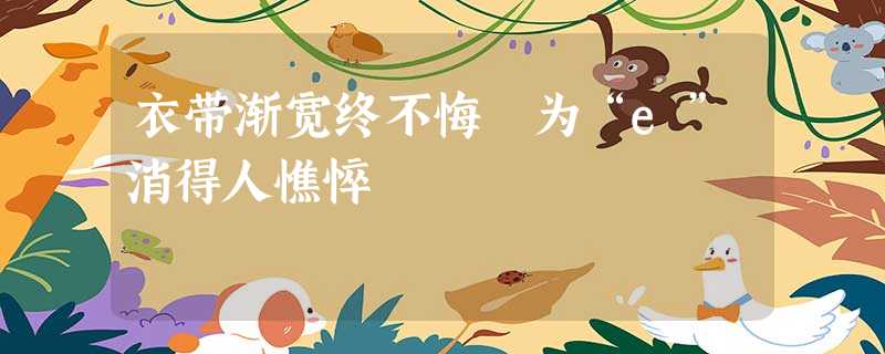 衣带渐宽终不悔 为“e”消得人憔悴 衣带渐宽终不悔 为“e”消得人憔悴