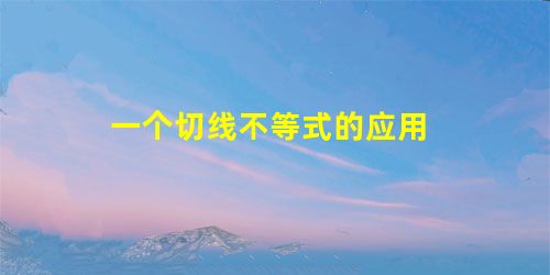 一个切线不等式的应用 一个切线不等式的应用