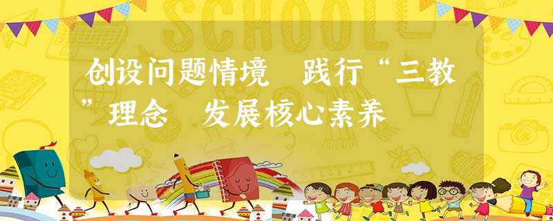 创设问题情境 践行“三教”理念 发展核心素养 创设问题情境 践行“三教”理念 发展核心素养