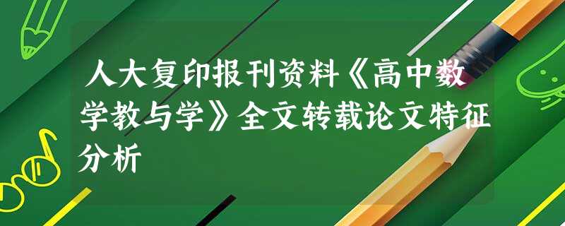 人大复印报刊资料《高中数学教与学》全文转载论文特征分析 人大复印报刊资料《高中数学教与学》全文转载论文特征分析