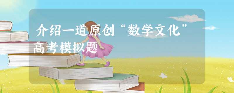 介绍一道原创“数学文化”高考模拟题 介绍一道原创“数学文化”高考模拟题