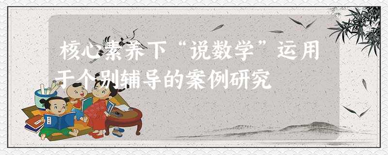 核心素养下“说数学”运用于个别辅导的案例研究 核心素养下“说数学”运用于个别辅导的案例研究