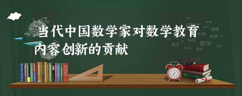 当代中国数学家对数学教育内容创新的贡献 当代中国数学家对数学教育内容创新的贡献