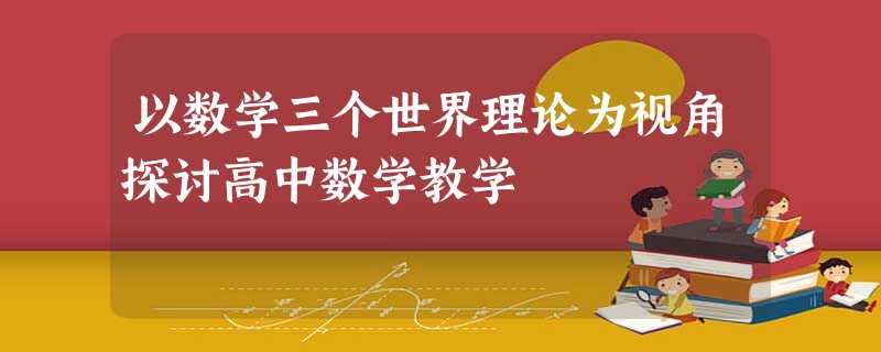 以数学三个世界理论为视角探讨高中数学教学 以数学三个世界理论为视角探讨高中数学教学