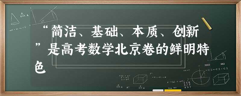 “简洁、基础、本质、创新”是高考数学北京卷的鲜明特色 “简洁、基础、本质、创新”是高考数学北京卷的鲜明特色