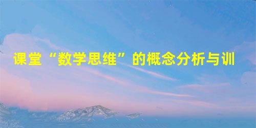 课堂“数学思维”的概念分析与训练方法 课堂“数学思维”的概念分析与训练方法