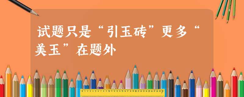试题只是“引玉砖”更多“美玉”在题外 试题只是“引玉砖”更多“美玉”在题外