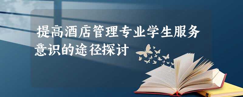 提高酒店管理专业学生服务意识的途径探讨 提高酒店管理专业学生服务意识的途径探讨